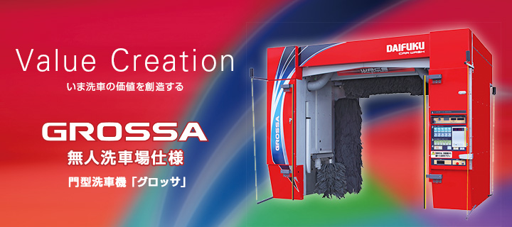 Value Creation いま洗車の価値を創造する GROSSA 門型洗車機「グロッサ　無人洗車場仕様」