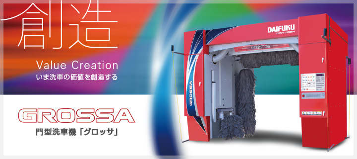創造 Value Creation いま洗車の価値を創造する GROSSA 門型洗車機「グロッサ」